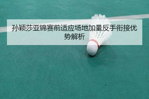 孙颖莎亚锦赛前适应场地加量反手衔接优势解析